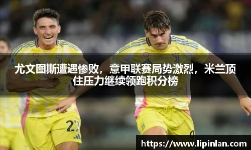 尤文图斯遭遇惨败，意甲联赛局势激烈，米兰顶住压力继续领跑积分榜