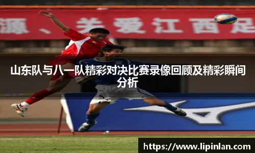 山东队与八一队精彩对决比赛录像回顾及精彩瞬间分析